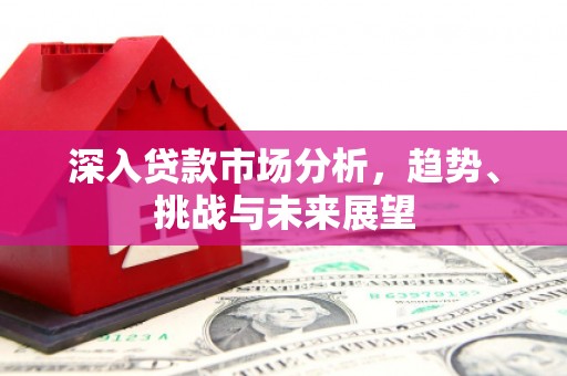 秀山深入贷款市场分析，趋势、挑战与未来展望