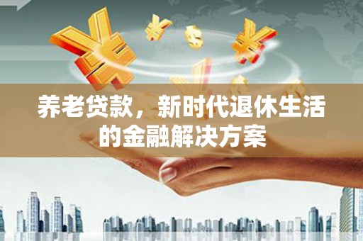 秀山养老贷款，新时代退休生活的金融解决方案
