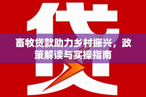 秀山畜牧贷款助力乡村振兴，政策解读与实操指南