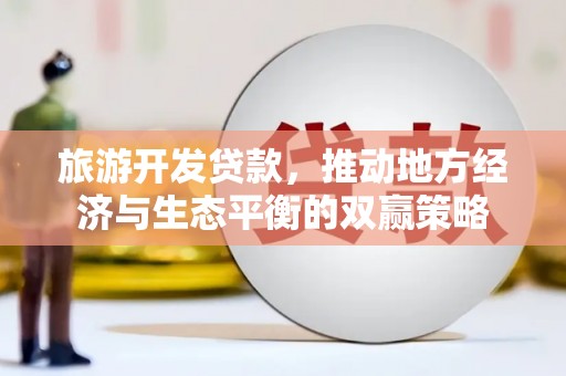 秀山旅游开发贷款，推动地方经济与生态平衡的双赢策略