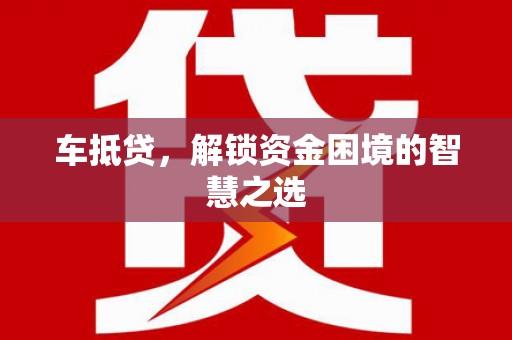 秀山车抵贷，解锁资金困境的智慧之选
