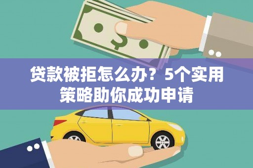 秀山贷款被拒怎么办？5个实用策略助你成功申请