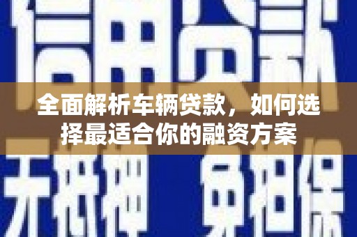 秀山全面解析车辆贷款，如何选择最适合你的融资方案