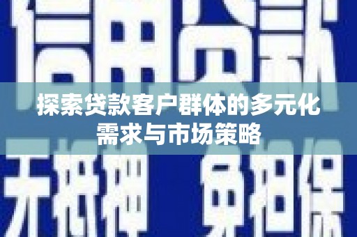 秀山探索贷款客户群体的多元化需求与市场策略