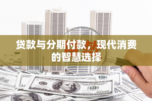 秀山贷款与分期付款，现代消费的智慧选择