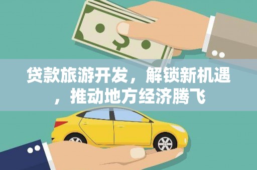 秀山贷款旅游开发，解锁新机遇，推动地方经济腾飞