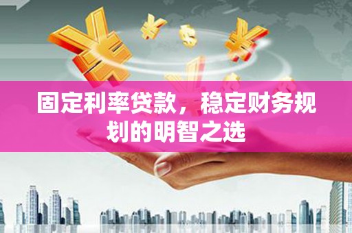 秀山固定利率贷款，稳定财务规划的明智之选