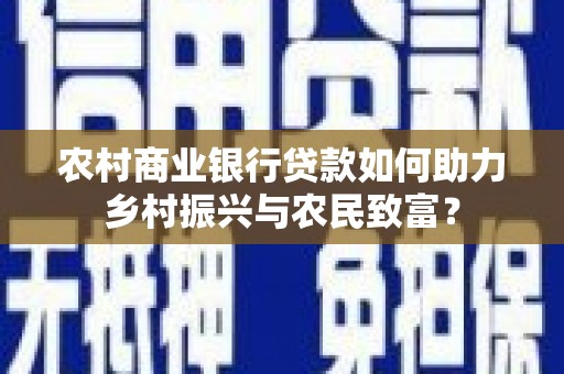 秀山农村商业银行贷款如何助力乡村振兴与农民致富？