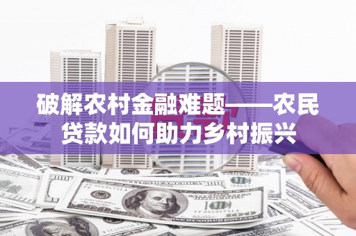 秀山破解农村金融难题——农民贷款如何助力乡村振兴