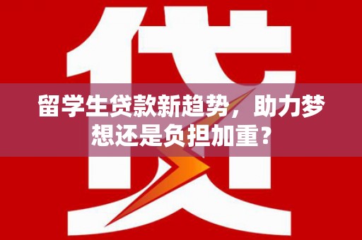 秀山留学生贷款新趋势，助力梦想还是负担加重？
