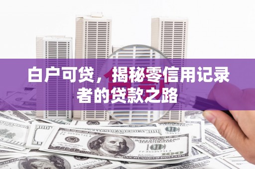 秀山白户可贷，揭秘零信用记录者的贷款之路