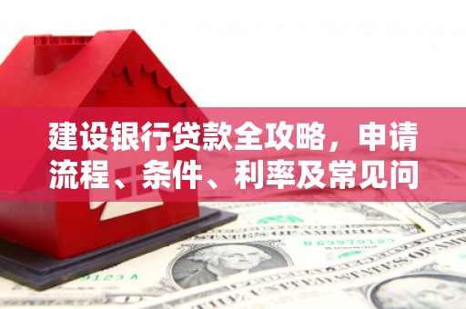 秀山建设银行贷款全攻略，申请流程、条件、利率及常见问题解答