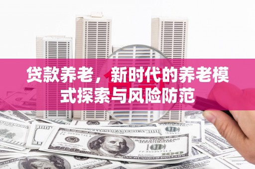 秀山贷款养老，新时代的养老模式探索与风险防范