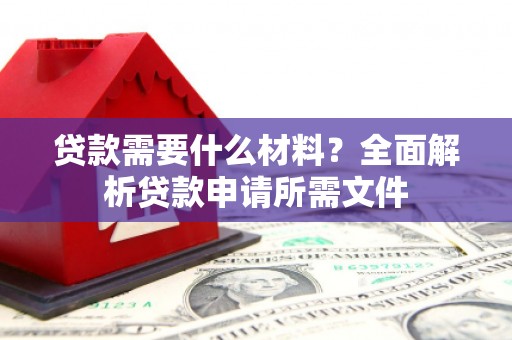 秀山贷款需要什么材料？全面解析贷款申请所需文件