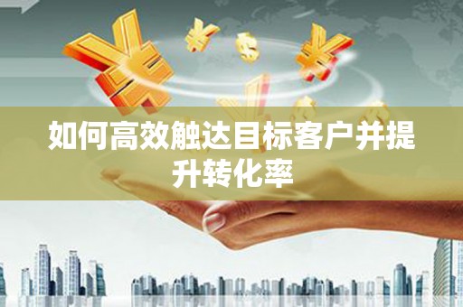 秀山如何高效触达目标客户并提升转化率