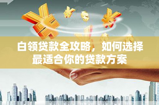 秀山白领贷款全攻略，如何选择最适合你的贷款方案