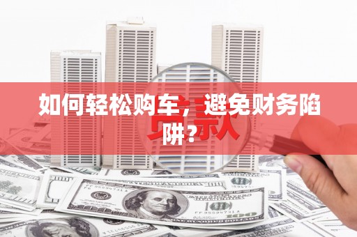 秀山如何轻松购车，避免财务陷阱？